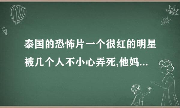 泰国的恐怖片一个很红的明星被几个人不小心弄死,他妈是个巫师把他变成鬼了