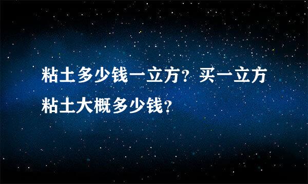 粘土多少钱一立方？买一立方粘土大概多少钱？