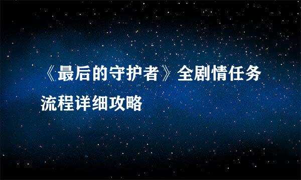 《最后的守护者》全剧情任务流程详细攻略