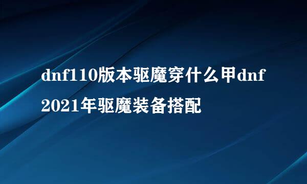 dnf110版本驱魔穿什么甲dnf2021年驱魔装备搭配