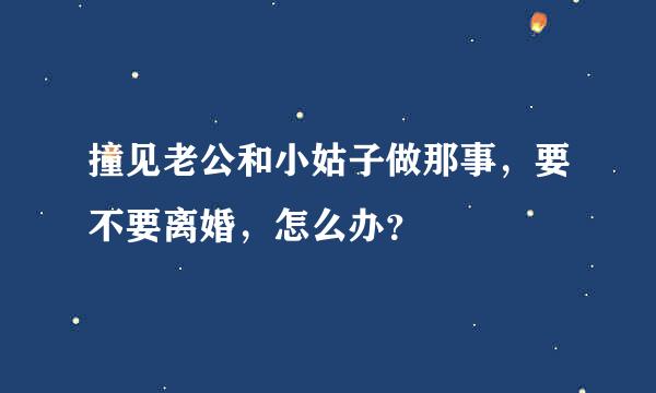 撞见老公和小姑子做那事，要不要离婚，怎么办？