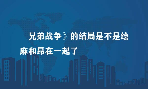 巜兄弟战争》的结局是不是绘麻和昂在一起了