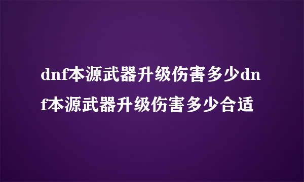 dnf本源武器升级伤害多少dnf本源武器升级伤害多少合适