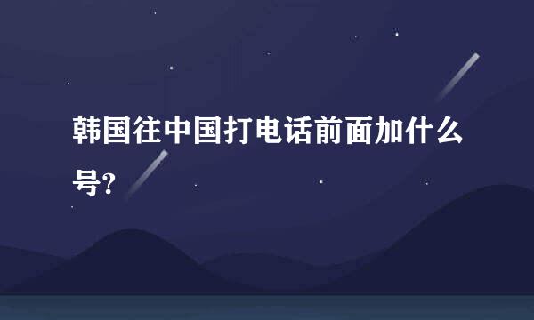 韩国往中国打电话前面加什么号?