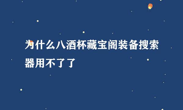 为什么八酒杯藏宝阁装备搜索器用不了了