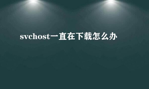 svchost一直在下载怎么办