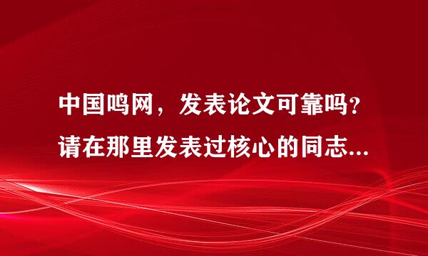 中国鸣网，发表论文可靠吗？请在那里发表过核心的同志来分享一下经验，或者在那里发表过论文的哥哥姐姐..