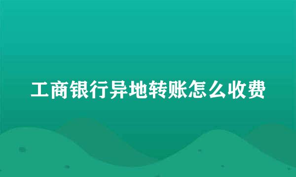 工商银行异地转账怎么收费