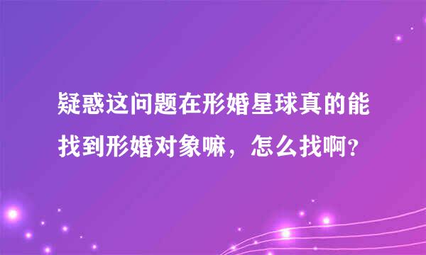 疑惑这问题在形婚星球真的能找到形婚对象嘛，怎么找啊？