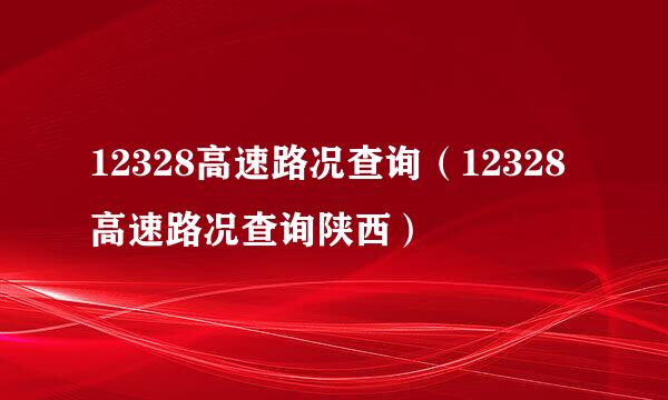 12328高速路况查询（12328高速路况查询陕西）