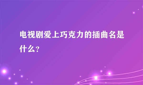 电视剧爱上巧克力的插曲名是什么？