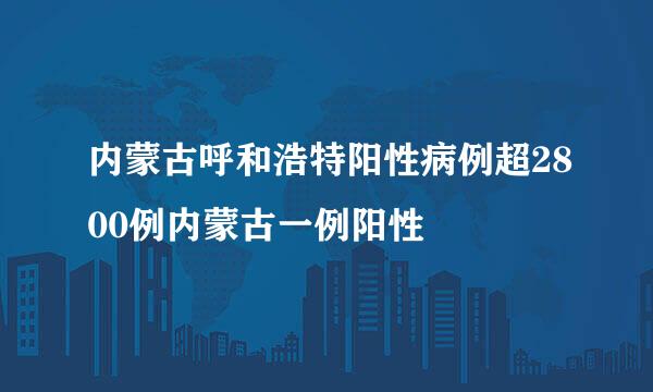 内蒙古呼和浩特阳性病例超2800例内蒙古一例阳性