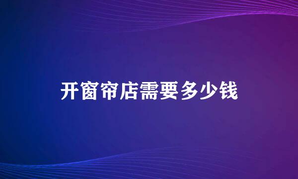 开窗帘店需要多少钱