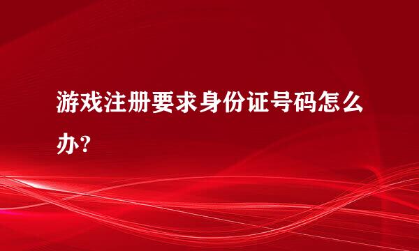 游戏注册要求身份证号码怎么办?