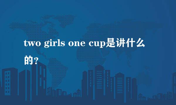 two girls one cup是讲什么的？