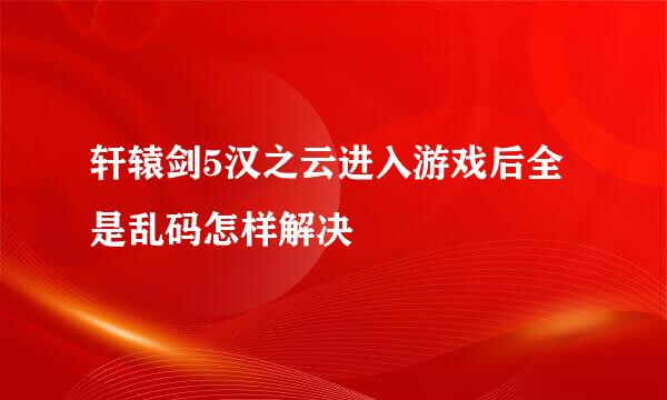 轩辕剑5汉之云进入游戏后全是乱码怎样解决