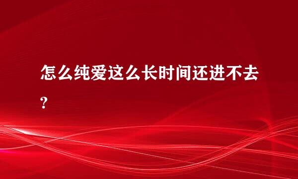 怎么纯爱这么长时间还进不去?