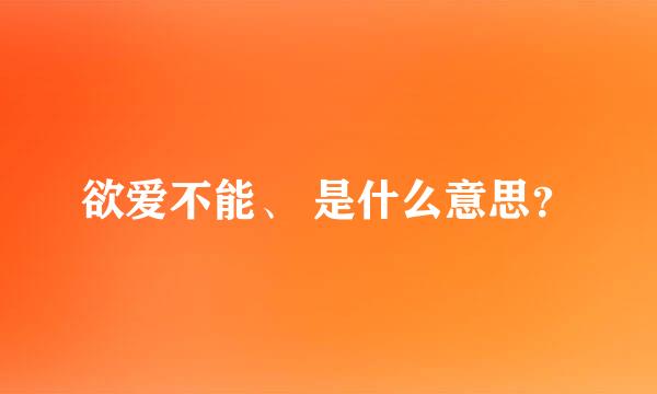 欲爱不能、 是什么意思？