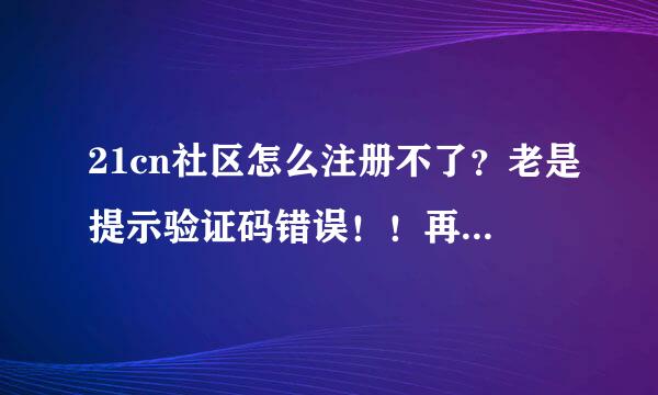 21cn社区怎么注册不了？老是提示验证码错误！！再重新填，原户名又被提示已经注册了，混账！！！