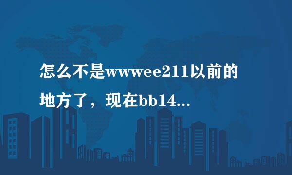 怎么不是wwwee211以前的地方了，现在bb146没有了com任何内容啦