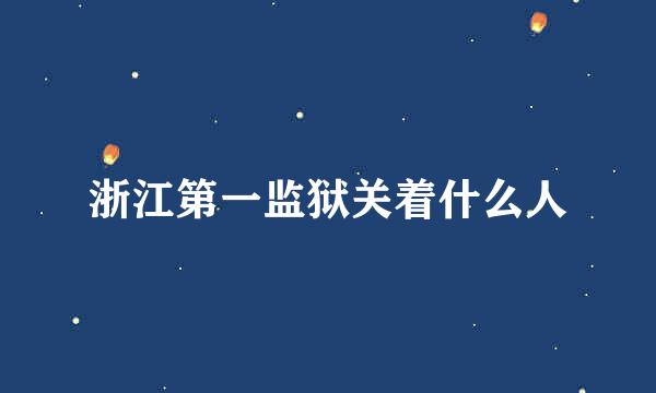 浙江第一监狱关着什么人