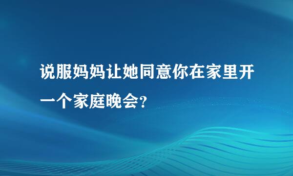 说服妈妈让她同意你在家里开一个家庭晚会？