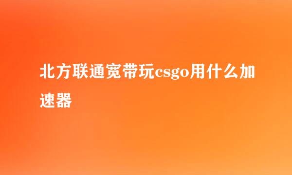 北方联通宽带玩csgo用什么加速器