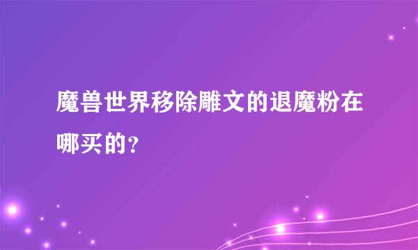 魔兽世界移除雕文的退魔粉在哪买的？