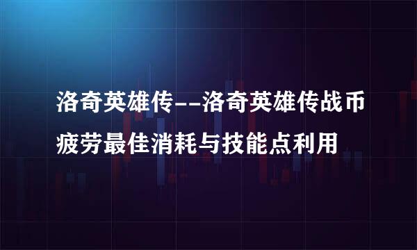 洛奇英雄传--洛奇英雄传战币疲劳最佳消耗与技能点利用