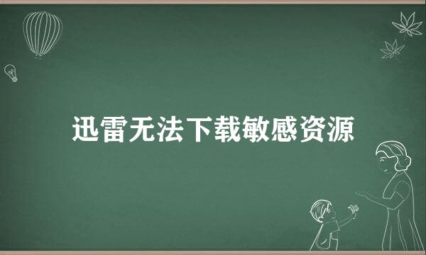 迅雷无法下载敏感资源