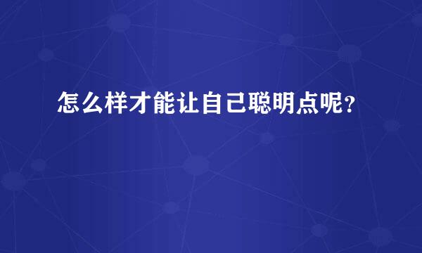 怎么样才能让自己聪明点呢？