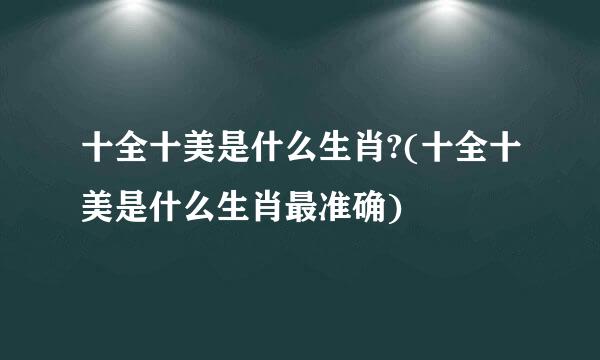 十全十美是什么生肖?(十全十美是什么生肖最准确)