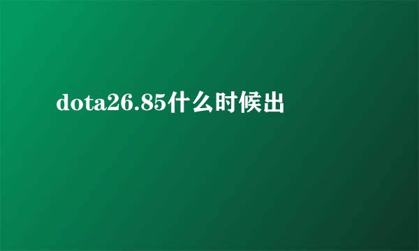 dota26.85什么时候出