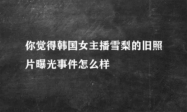 你觉得韩国女主播雪梨的旧照片曝光事件怎么样