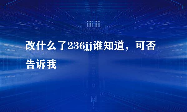 改什么了236jj谁知道，可否告诉我