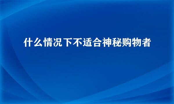 什么情况下不适合神秘购物者