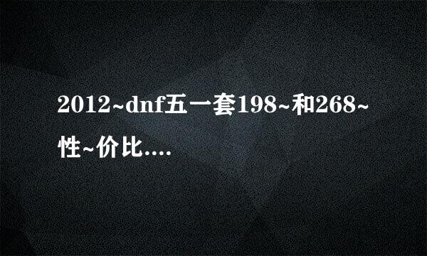 2012~dnf五一套198~和268~性~价比.哪个套装性价比比高。能回多点~代...