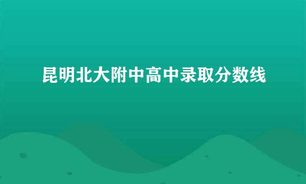 昆明北大附中高中录取分数线