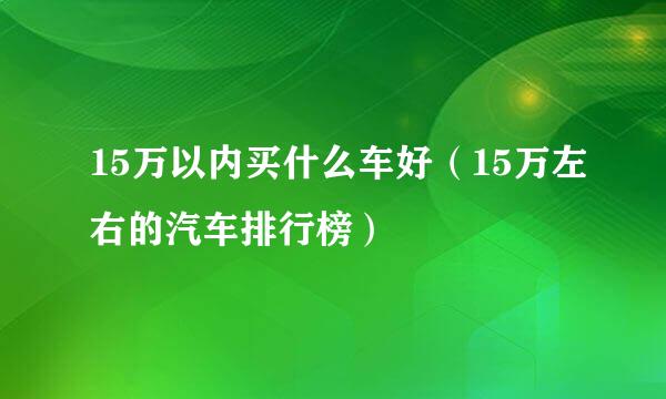 15万以内买什么车好（15万左右的汽车排行榜）