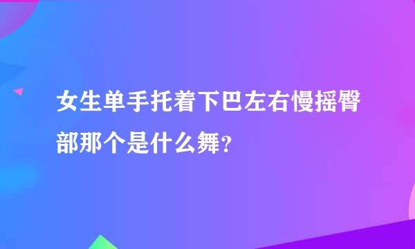 女生单手托着下巴左右慢摇臀部那个是什么舞？