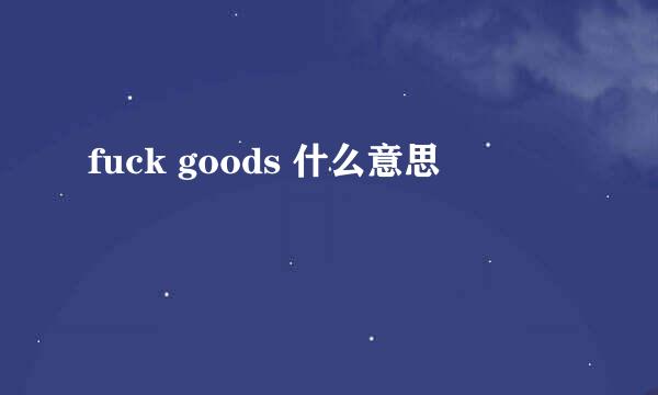 fuck goods 什么意思