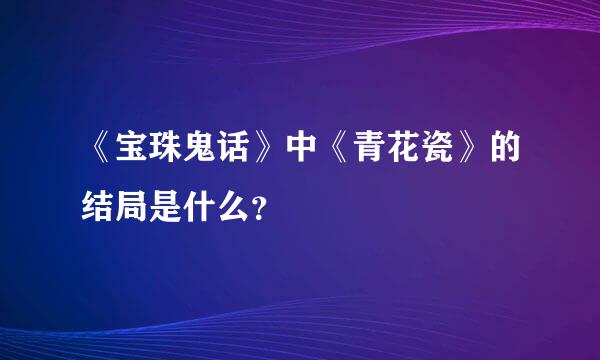 《宝珠鬼话》中《青花瓷》的结局是什么？