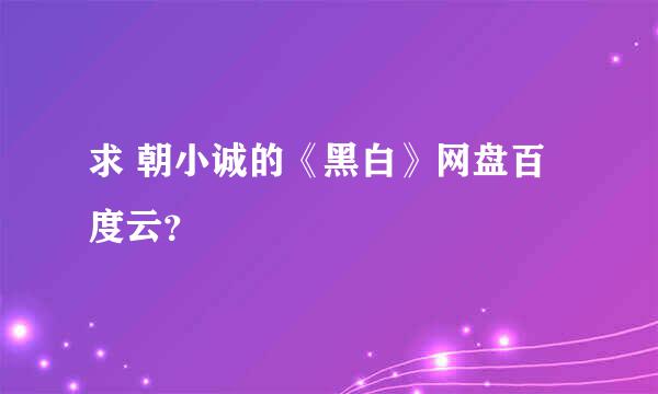 求 朝小诚的《黑白》网盘百度云？