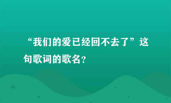 “我们的爱已经回不去了”这句歌词的歌名？