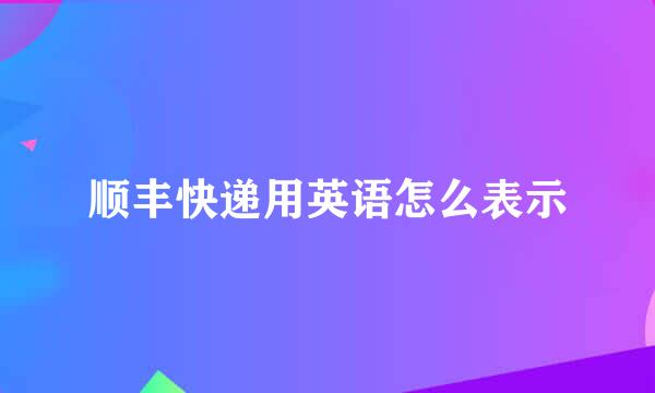 顺丰快递用英语怎么表示