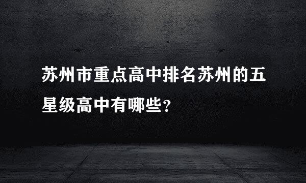 苏州市重点高中排名苏州的五星级高中有哪些？