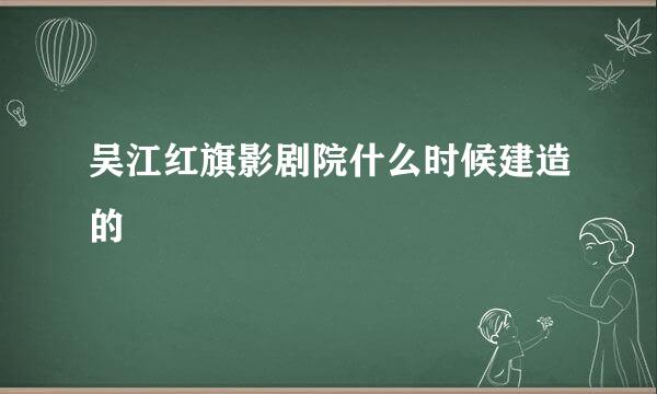 吴江红旗影剧院什么时候建造的