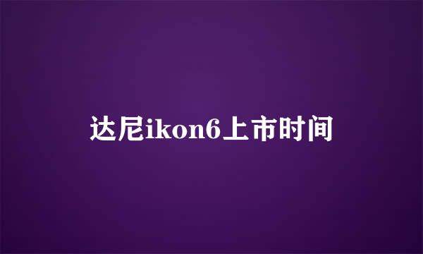 达尼ikon6上市时间