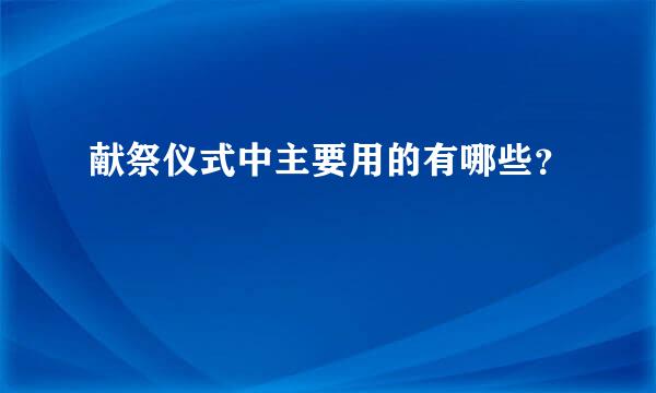 献祭仪式中主要用的有哪些？