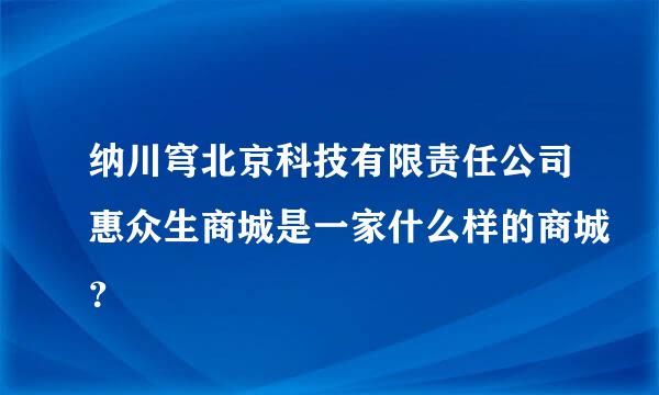 纳川穹北京科技有限责任公司惠众生商城是一家什么样的商城？